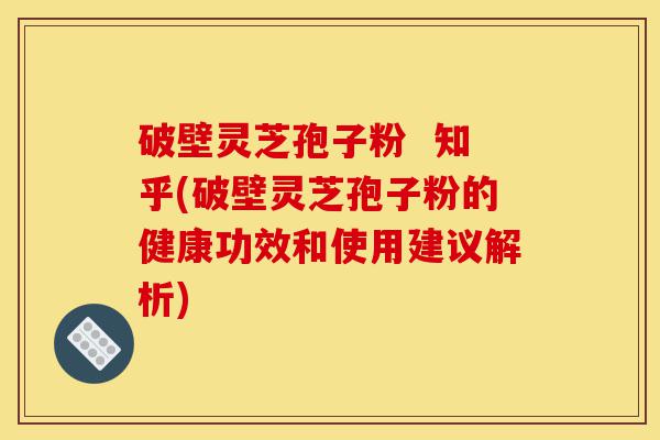 破壁灵芝孢子粉  知乎(破壁灵芝孢子粉的健康功效和使用建议解析)-第1张图片-灵芝之家