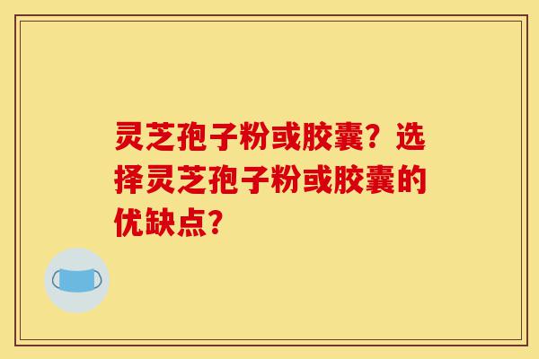 灵芝孢子粉或胶囊?选择灵芝孢子粉或胶囊的优缺点?-第1张图片-灵芝之家 灵芝孢子粉或胶囊?选择灵芝孢子粉或胶囊的优缺点?-第1张图片-灵芝之家