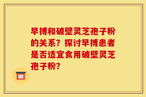 早搏和破壁灵芝孢子粉的关系?探讨早搏患者是否适宜食用破壁灵芝孢子粉?-第1张图片-灵芝之家 早搏和破壁灵芝孢子粉的关系?探讨早搏患者是否适宜食用破壁灵芝孢子粉?-第1张图片-灵芝之家