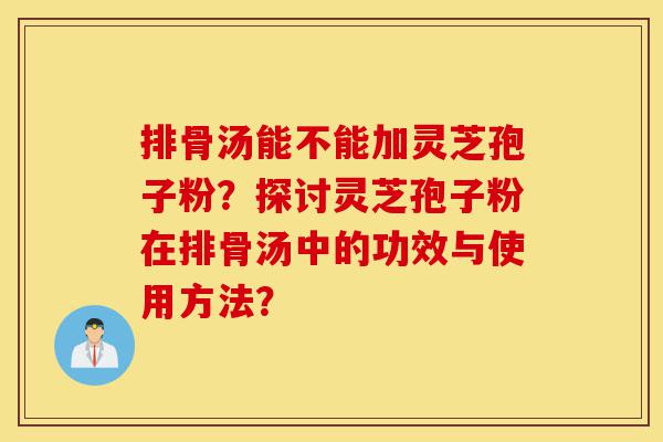 排骨汤能不能加灵芝孢子粉?探讨灵芝孢子粉在排骨汤中的功效与使用方法?-第1张图片-灵芝之家 排骨汤能不能加灵芝孢子粉?探讨灵芝孢子粉在排骨汤中的功效与使用方法?-第1张图片-灵芝之家