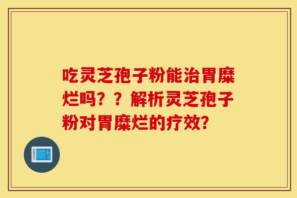 吃灵芝孢子粉能治胃糜烂吗??解析灵芝孢子粉对胃糜烂的疗效?-第1张图片-灵芝之家 吃灵芝孢子粉能治胃糜烂吗??解析灵芝孢子粉对胃糜烂的疗效?-第1张图片-灵芝之家