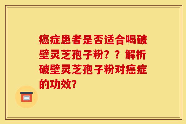 癌症患者是否适合喝破壁灵芝孢子粉??解析破壁灵芝孢子粉对癌症的功效?-第1张图片-灵芝之家 癌症患者是否适合喝破壁灵芝孢子粉??解析破壁灵芝孢子粉对癌症的功效?-第1张图片-灵芝之家