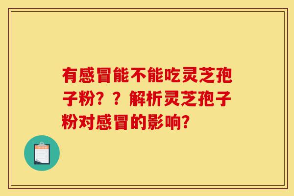有感冒能不能吃灵芝孢子粉??解析灵芝孢子粉对感冒的影响?-第1张图片-灵芝之家 有感冒能不能吃灵芝孢子粉??解析灵芝孢子粉对感冒的影响?-第1张图片-灵芝之家