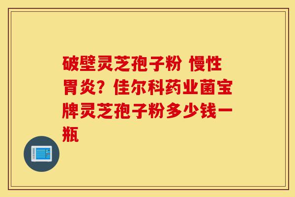 破壁灵芝孢子粉 慢性胃炎?佳尔科药业菌宝牌灵芝孢子粉多少钱一瓶-第1张图片-灵芝之家 破壁灵芝孢子粉 慢性胃炎?佳尔科药业菌宝牌灵芝孢子粉多少钱一瓶-第1张图片-灵芝之家