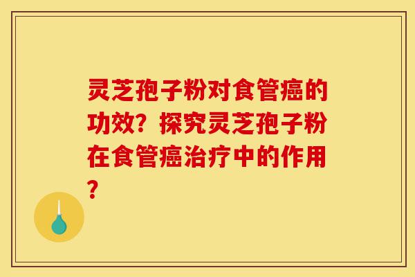 灵芝孢子粉对食管癌的功效?探究灵芝孢子粉在食管癌治疗中的作用?-第1张图片-灵芝之家 灵芝孢子粉对食管癌的功效?探究灵芝孢子粉在食管癌治疗中的作用?-第1张图片-灵芝之家