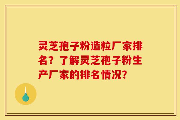 灵芝孢子粉造粒厂家排名?了解灵芝孢子粉生产厂家的排名情况?-第1张图片-灵芝之家 灵芝孢子粉造粒厂家排名?了解灵芝孢子粉生产厂家的排名情况?-第1张图片-灵芝之家