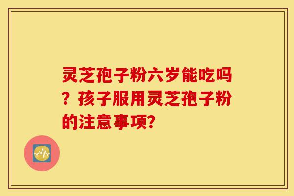 灵芝孢子粉六岁能吃吗?孩子服用灵芝孢子粉的注意事项?-第1张图片-灵芝之家 灵芝孢子粉六岁能吃吗?孩子服用灵芝孢子粉的注意事项?-第1张图片-灵芝之家