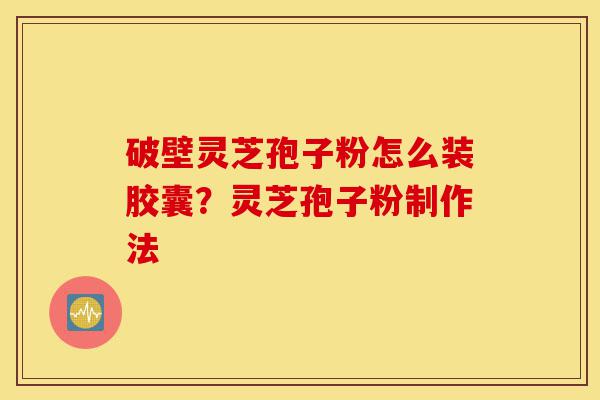 破壁灵芝孢子粉怎么装胶囊?灵芝孢子粉制作法-第1张图片-灵芝之家 破壁灵芝孢子粉怎么装胶囊?灵芝孢子粉制作法-第1张图片-灵芝之家
