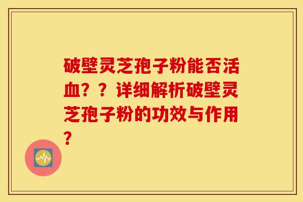 破壁灵芝孢子粉能否活血??详细解析破壁灵芝孢子粉的功效与作用?-第1张图片-灵芝之家 破壁灵芝孢子粉能否活血??详细解析破壁灵芝孢子粉的功效与作用?-第1张图片-灵芝之家