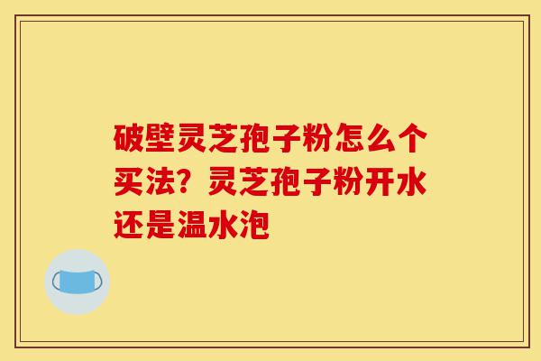 破壁灵芝孢子粉怎么个买法?灵芝孢子粉开水还是温水泡-第1张图片-灵芝之家 破壁灵芝孢子粉怎么个买法?灵芝孢子粉开水还是温水泡-第1张图片-灵芝之家