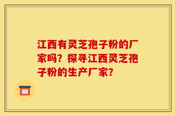 江西有灵芝孢子粉的厂家吗？探寻江西灵芝孢子粉的生产厂家？-第1张图片-灵芝之家