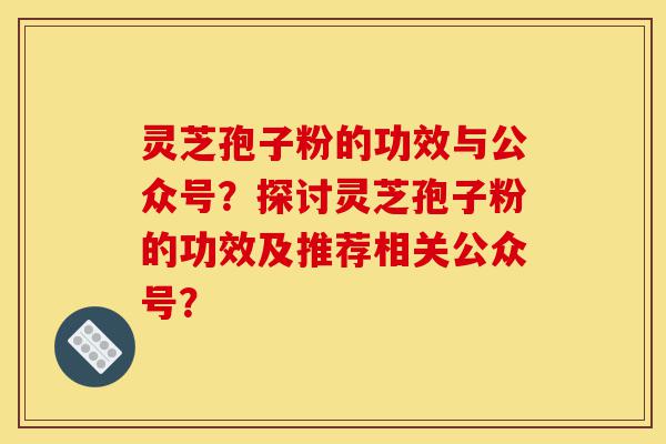 灵芝孢子粉的功效与公众号?探讨灵芝孢子粉的功效及推荐相关公众号?-第1张图片-灵芝之家 灵芝孢子粉的功效与公众号?探讨灵芝孢子粉的功效及推荐相关公众号?-第1张图片-灵芝之家