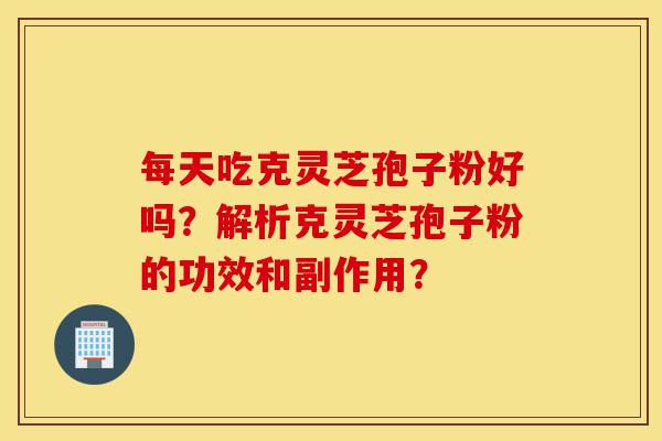 每天吃克灵芝孢子粉好吗？解析克灵芝孢子粉的功效和副作用？-第1张图片-灵芝之家