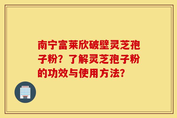 南宁富莱欣破壁灵芝孢子粉?了解灵芝孢子粉的功效与使用方法?-第1张图片-灵芝之家 南宁富莱欣破壁灵芝孢子粉?了解灵芝孢子粉的功效与使用方法?-第1张图片-灵芝之家