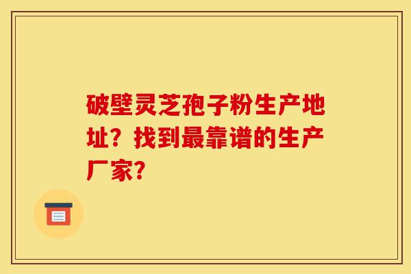 破壁灵芝孢子粉生产地址？找到最靠谱的生产厂家？-第1张图片-灵芝之家
