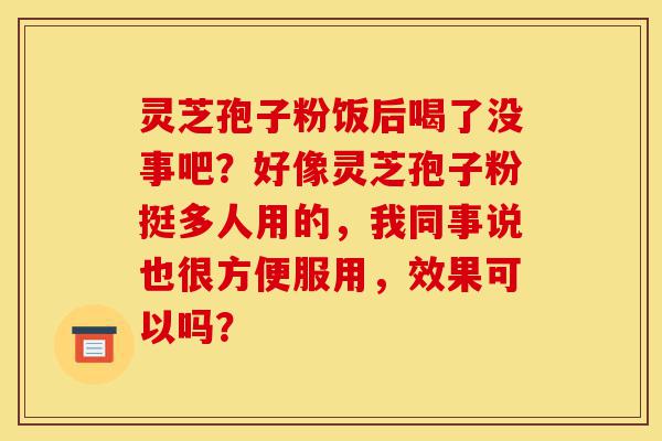 灵芝孢子粉饭后喝了没事吧?好像灵芝孢子粉挺多人用的,我同事说也很方便服用,效果可以吗?-第1张图片-灵芝之家 灵芝孢子粉饭后喝了没事吧?好像灵芝孢子粉挺多人用的,我同事说也很方便服用,效果可以吗?-第1张图片-灵芝之家