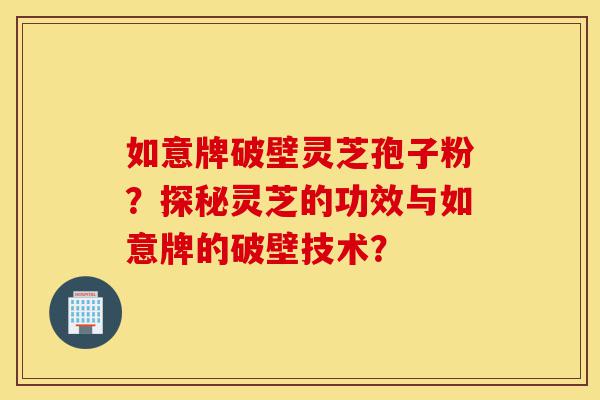 如意牌破壁灵芝孢子粉？探秘灵芝的功效与如意牌的破壁技术？-第1张图片-灵芝之家