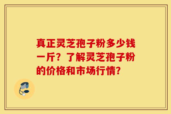 真正灵芝孢子粉多少钱一斤?了解灵芝孢子粉的价格和市场行情?-第1张图片-灵芝之家 真正灵芝孢子粉多少钱一斤?了解灵芝孢子粉的价格和市场行情?-第1张图片-灵芝之家