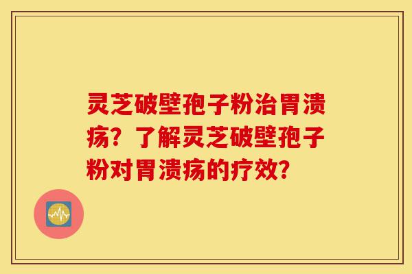 灵芝破壁孢子粉治胃溃疡?了解灵芝破壁孢子粉对胃溃疡的疗效?-第1张图片-灵芝之家 灵芝破壁孢子粉治胃溃疡?了解灵芝破壁孢子粉对胃溃疡的疗效?-第1张图片-灵芝之家