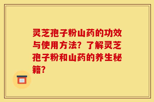 灵芝孢子粉山药的功效与使用方法?了解灵芝孢子粉和山药的养生秘籍?-第1张图片-灵芝之家 灵芝孢子粉山药的功效与使用方法?了解灵芝孢子粉和山药的养生秘籍?-第1张图片-灵芝之家
