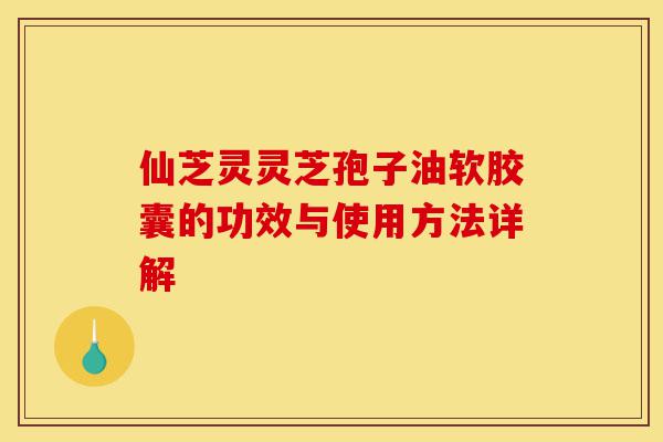 仙芝灵灵芝孢子油软胶囊的功效与使用方法详解-第1张图片-灵芝之家 仙芝灵灵芝孢子油软胶囊的功效与使用方法详解-第1张图片-灵芝之家