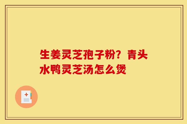 生姜灵芝孢子粉?青头水鸭灵芝汤怎么煲-第1张图片-灵芝之家 生姜灵芝孢子粉?青头水鸭灵芝汤怎么煲-第1张图片-灵芝之家