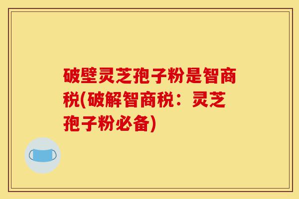 破壁灵芝孢子粉是智商税(破解智商税:灵芝孢子粉必备)-第1张图片-灵芝之家 破壁灵芝孢子粉是智商税(破解智商税:灵芝孢子粉必备)-第1张图片-灵芝之家