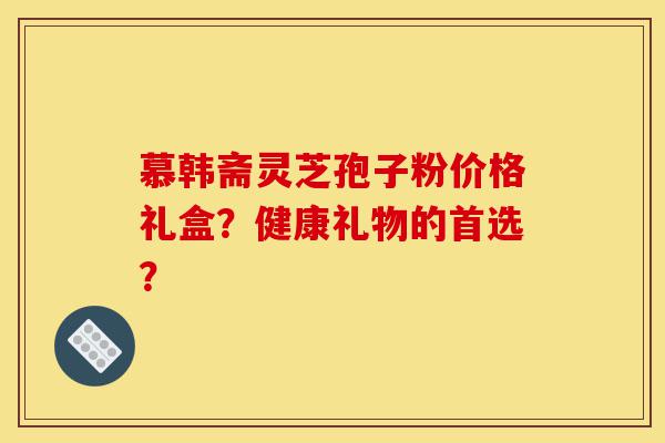 慕韩斋灵芝孢子粉价格礼盒?健康礼物的首选?-第1张图片-灵芝之家 慕韩斋灵芝孢子粉价格礼盒?健康礼物的首选?-第1张图片-灵芝之家