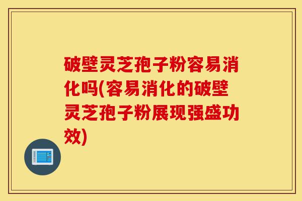 破壁灵芝孢子粉容易消化吗(容易消化的破壁灵芝孢子粉展现强盛功效)-第1张图片-灵芝之家 破壁灵芝孢子粉容易消化吗(容易消化的破壁灵芝孢子粉展现强盛功效)-第1张图片-灵芝之家