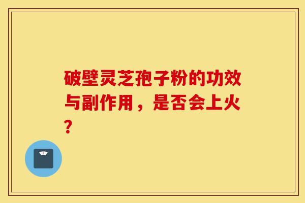 破壁灵芝孢子粉的功效与副作用,是否会上火?-第1张图片-灵芝之家 破壁灵芝孢子粉的功效与副作用,是否会上火?-第1张图片-灵芝之家