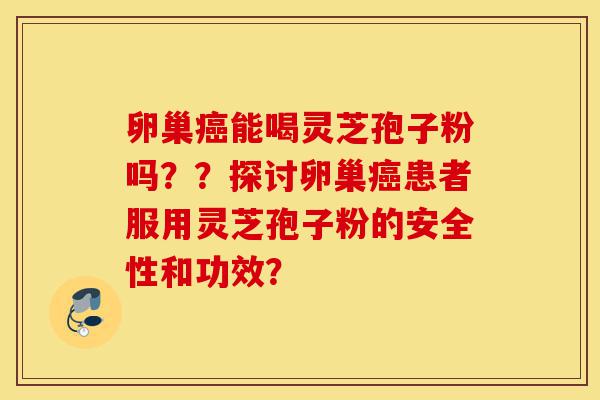 卵巢癌能喝灵芝孢子粉吗??探讨卵巢癌患者服用灵芝孢子粉的安全性和功效?-第1张图片-灵芝之家 卵巢癌能喝灵芝孢子粉吗??探讨卵巢癌患者服用灵芝孢子粉的安全性和功效?-第1张图片-灵芝之家
