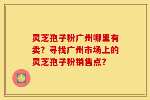 灵芝孢子粉广州哪里有卖?寻找广州市场上的灵芝孢子粉销售点?-第1张图片-灵芝之家 灵芝孢子粉广州哪里有卖?寻找广州市场上的灵芝孢子粉销售点?-第1张图片-灵芝之家