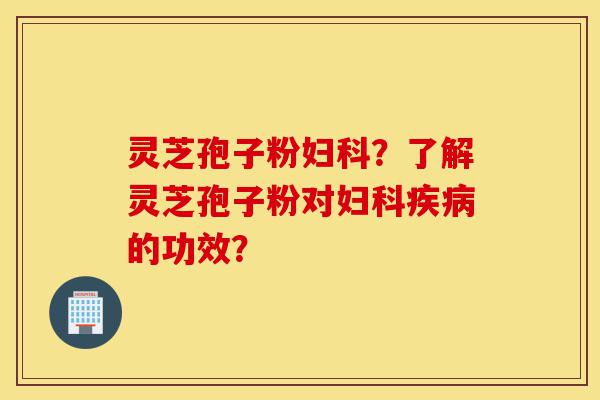 灵芝孢子粉妇科?了解灵芝孢子粉对妇科疾病的功效?-第1张图片-灵芝之家 灵芝孢子粉妇科?了解灵芝孢子粉对妇科疾病的功效?-第1张图片-灵芝之家