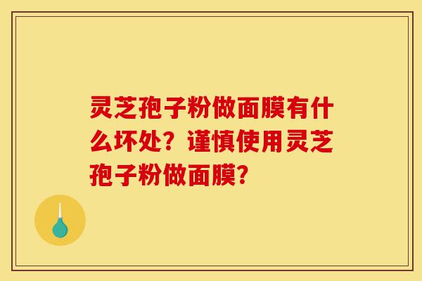 灵芝孢子粉做面膜有什么坏处？谨慎使用灵芝孢子粉做面膜？-第1张图片-灵芝之家