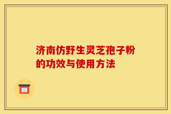 济南仿野生灵芝孢子粉的功效与使用方法-第1张图片-灵芝之家 济南仿野生灵芝孢子粉的功效与使用方法-第1张图片-灵芝之家