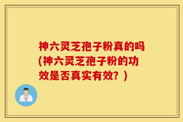 神六灵芝孢子粉真的吗(神六灵芝孢子粉的功效是否真实有效?)-第1张图片-灵芝之家 神六灵芝孢子粉真的吗(神六灵芝孢子粉的功效是否真实有效?)-第1张图片-灵芝之家