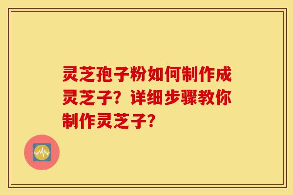 灵芝孢子粉如何制作成灵芝子?详细步骤教你制作灵芝子?-第1张图片-灵芝之家 灵芝孢子粉如何制作成灵芝子?详细步骤教你制作灵芝子?-第1张图片-灵芝之家