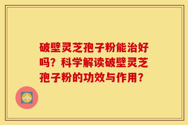 破壁灵芝孢子粉能治好吗?科学解读破壁灵芝孢子粉的功效与作用?-第1张图片-灵芝之家 破壁灵芝孢子粉能治好吗?科学解读破壁灵芝孢子粉的功效与作用?-第1张图片-灵芝之家