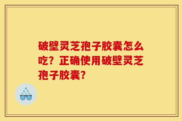 破壁灵芝孢子胶囊怎么吃?正确使用破壁灵芝孢子胶囊?-第1张图片-灵芝之家 破壁灵芝孢子胶囊怎么吃?正确使用破壁灵芝孢子胶囊?-第1张图片-灵芝之家