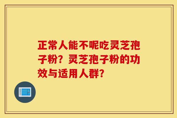 正常人能不呢吃灵芝孢子粉?灵芝孢子粉的功效与适用人群?-第1张图片-灵芝之家 正常人能不呢吃灵芝孢子粉?灵芝孢子粉的功效与适用人群?-第1张图片-灵芝之家