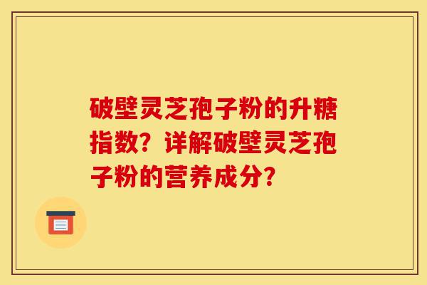 破壁灵芝孢子粉的升糖指数?详解破壁灵芝孢子粉的营养成分?-第1张图片-灵芝之家 破壁灵芝孢子粉的升糖指数?详解破壁灵芝孢子粉的营养成分?-第1张图片-灵芝之家
