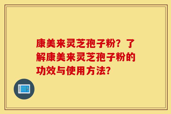 康美来灵芝孢子粉?了解康美来灵芝孢子粉的功效与使用方法?-第1张图片-灵芝之家 康美来灵芝孢子粉?了解康美来灵芝孢子粉的功效与使用方法?-第1张图片-灵芝之家