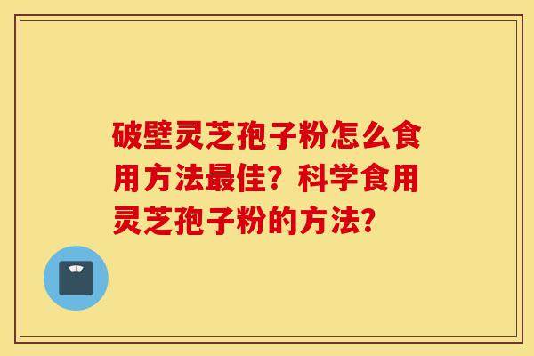 破壁灵芝孢子粉怎么食用方法最佳?科学食用灵芝孢子粉的方法?-第1张图片-灵芝之家 破壁灵芝孢子粉怎么食用方法最佳?科学食用灵芝孢子粉的方法?-第1张图片-灵芝之家