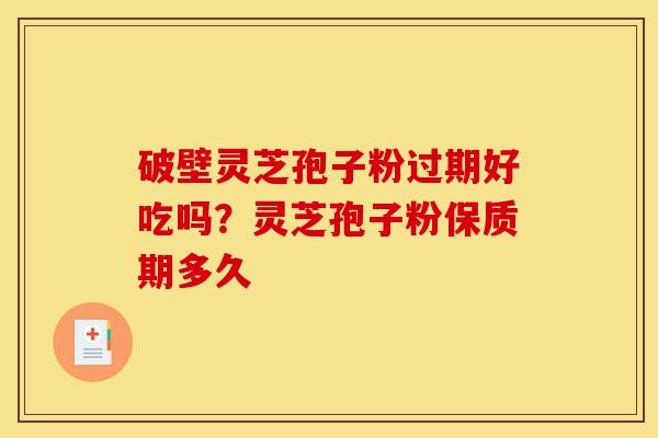 破壁灵芝孢子粉过期好吃吗？灵芝孢子粉保质期多久-第1张图片-灵芝之家