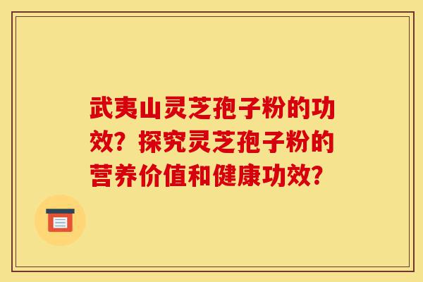 武夷山灵芝孢子粉的功效？探究灵芝孢子粉的营养价值和健康功效？-第1张图片-灵芝之家
