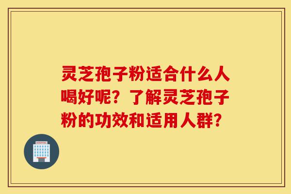 灵芝孢子粉适合什么人喝好呢?了解灵芝孢子粉的功效和适用人群?-第1张图片-灵芝之家 灵芝孢子粉适合什么人喝好呢?了解灵芝孢子粉的功效和适用人群?-第1张图片-灵芝之家