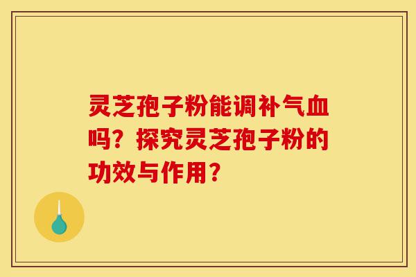 灵芝孢子粉能调补气血吗?探究灵芝孢子粉的功效与作用?-第1张图片-灵芝之家 灵芝孢子粉能调补气血吗?探究灵芝孢子粉的功效与作用?-第1张图片-灵芝之家