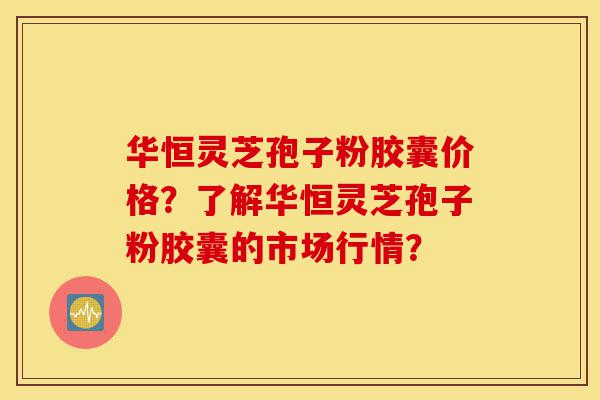 华恒灵芝孢子粉胶囊价格?了解华恒灵芝孢子粉胶囊的市场行情?-第1张图片-灵芝之家 华恒灵芝孢子粉胶囊价格?了解华恒灵芝孢子粉胶囊的市场行情?-第1张图片-灵芝之家