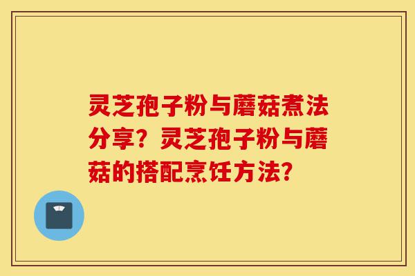 灵芝孢子粉与蘑菇煮法分享?灵芝孢子粉与蘑菇的搭配烹饪方法?-第1张图片-灵芝之家 灵芝孢子粉与蘑菇煮法分享?灵芝孢子粉与蘑菇的搭配烹饪方法?-第1张图片-灵芝之家
