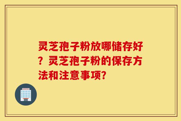 灵芝孢子粉放哪储存好?灵芝孢子粉的保存方法和注意事项?-第1张图片-灵芝之家 灵芝孢子粉放哪储存好?灵芝孢子粉的保存方法和注意事项?-第1张图片-灵芝之家